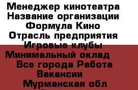 Менеджер кинотеатра › Название организации ­ Формула Кино › Отрасль предприятия ­ Игровые клубы › Минимальный оклад ­ 1 - Все города Работа » Вакансии   . Мурманская обл.,Апатиты г.